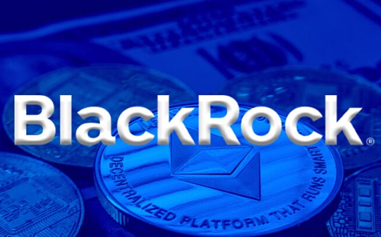 贝莱德更新S-1文件 进一步推动现货以太坊ETF获批 贝莱德更新S-1文件 进一步推动现货以太坊ETF获批