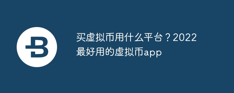 买虚拟币用什么平台?2022最好用的虚拟币app