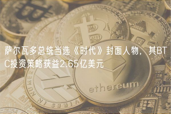 萨尔瓦多总统当选《时代》封面人物,其BTC投资策略获益2.65亿美元