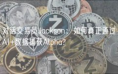 对话交易员Jackson:如何真正通过AI+数据捕获Alpha? 对话交易员Jackson:如何真正通过AI+数据捕获Alpha?